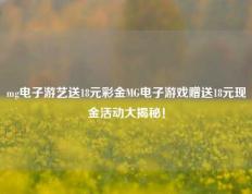 mg电子游艺送18元彩金MG电子游戏赠送18元现金活动大揭秘！