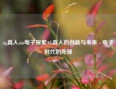 ag真人xin电子探索AG真人的创新与未来 - 电子时代的先锋