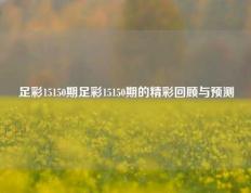 足彩15150期足彩15150期的精彩回顾与预测