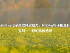 dhy30 mg电子高效释放脑力，DHY30mg电子能量补充剂——你的最佳选择