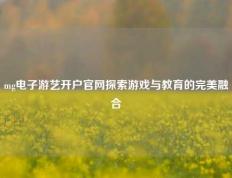 mg电子游艺开户官网探索游戏与教育的完美融合