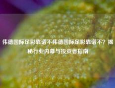 伟德国际足彩靠谱不伟德国际足彩靠谱不？揭秘行业内幕与投资者指南