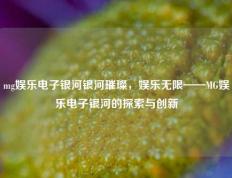 mg娱乐电子银河银河璀璨，娱乐无限——MG娱乐电子银河的探索与创新
