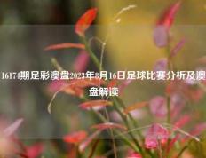 16174期足彩澳盘2023年8月16日足球比赛分析及澳盘解读