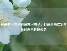 黄金城MG电子黄金城MG电子，打造高端娱乐体验的未来科技公司