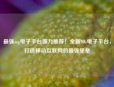 最强mg电子平台强力推荐！全新MG电子平台，打造移动互联网的最强堡垒