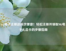 mg电子注册送高效便捷！轻松注册并领取MG电子礼品卡的步骤指南