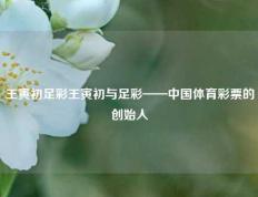 王寅初足彩王寅初与足彩——中国体育彩票的创始人