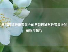 足彩进球数推荐最准的足彩进球数推荐最准的策略与技巧