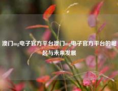 澳门mg电子官方平台澳门mg电子官方平台的崛起与未来发展