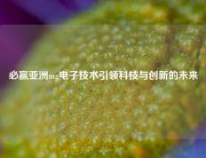 必赢亚洲mg电子技术引领科技与创新的未来