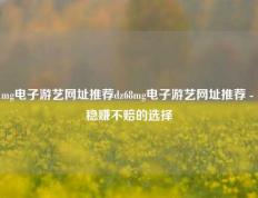 mg电子游艺网址推荐dz68mg电子游艺网址推荐 - 稳赚不赔的选择