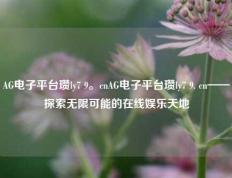 AG电子平台瓒ly7 9。cnAG电子平台瓒ly7 9. cn——探索无限可能的在线娱乐天地