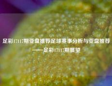 足彩17117期亚盘推荐足球赛事分析与亚盘推荐——足彩17117期展望