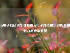 ag电子竞技俱乐部直播Ag电子竞技俱乐部的直播魅力与未来展望