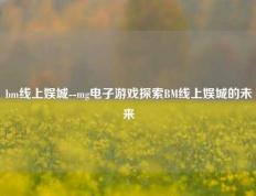 bm线上娱城--mg电子游戏探索BM线上娱城的未来