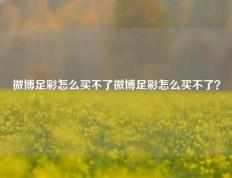 微博足彩怎么买不了微博足彩怎么买不了？