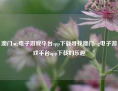 澳门mg电子游戏平台app下载寻找澳门mg电子游戏平台app下载的乐趣