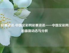 彩票资讯-中国足彩网彩票资讯——中国足彩网的最新动态与分析