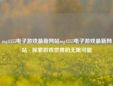 mg4355电子游戏最新网站mg4355电子游戏最新网站 - 探索游戏世界的无限可能