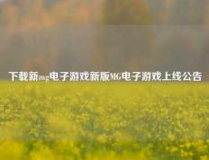 下载新mg电子游戏新版MG电子游戏上线公告