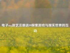 电子mg游艺注册送99探索游戏与现实世界的互动