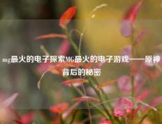 mg最火的电子探索MG最火的电子游戏——原神背后的秘密