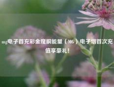 mg电子首充彩金魔胴能量（MG）电子烟首次充值享豪礼！