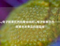 ag电子鲜果狂热风靡全球的Ag电子鲜果狂热——探索未来食品的新篇章