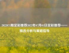 2022071期足彩推荐2022年07月01日足彩推荐——精选分析与策略指导
