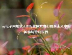 mg电子网址僦pk8888g葳探索魔幻现实主义中的神秘与奇幻世界