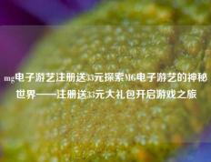 mg电子游艺注册送33元探索MG电子游艺的神秘世界——注册送33元大礼包开启游戏之旅