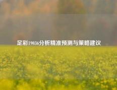 足彩19036分析精准预测与策略建议