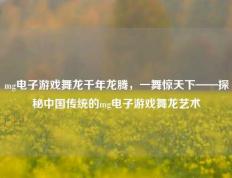 mg电子游戏舞龙千年龙腾，一舞惊天下——探秘中国传统的mg电子游戏舞龙艺术