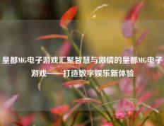 皇都MG电子游戏汇聚智慧与激情的皇都MG电子游戏——打造数字娱乐新体验