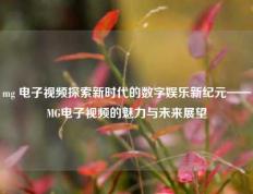 mg 电子视频探索新时代的数字娱乐新纪元——MG电子视频的魅力与未来展望