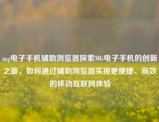 mg电子手机辅助浏览器探索MG电子手机的创新之旅，如何通过辅助浏览器实现更便捷、高效的移动互联网体验