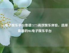 mg电子娱乐平台靠谱75775高效娱乐体验，选择靠谱的MG电子娱乐平台