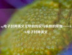 ag电子封神演义无尽的传说与永恒的荣耀——AG电子封神演义