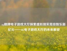 ag棋牌电子游戏大厅探索虚拟现实竞技娱乐新纪元——AG电子游戏大厅的未来展望