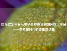 国际娱乐平台mg电子全球瞩目的国际娱乐平台——探索新时代的娱乐新纪元