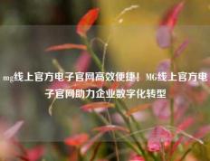 mg线上官方电子官网高效便捷！MG线上官方电子官网助力企业数字化转型