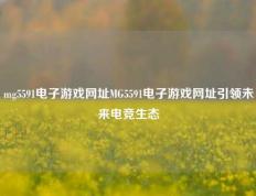 mg5591电子游戏网址MG5591电子游戏网址引领未来电竞生态