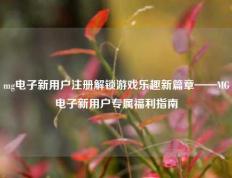 mg电子新用户注册解锁游戏乐趣新篇章——MG电子新用户专属福利指南