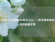 MG电子13555探索MG电子13555，一款引领未来科技的智能手表