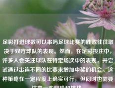 足彩打进球数可以串吗足球比赛的胜败往往取决于双方球队的表现。然而，在足彩投注中，许多人会关注球队在特定场次中的表现，并尝试通过串连不同的比赛来增加中奖的机会。这种策略在一定程度上确实可行，但同时也需要注意一些风险和挑战。