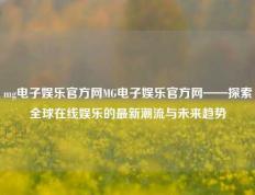 mg电子娱乐官方网MG电子娱乐官方网——探索全球在线娱乐的最新潮流与未来趋势