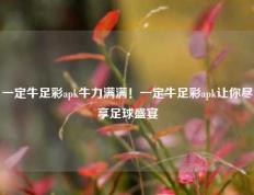 一定牛足彩apk牛力满满！一定牛足彩apk让你尽享足球盛宴