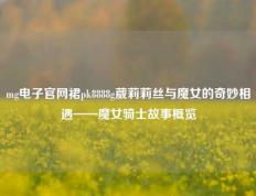 mg电子官网裙pk8888g葳莉莉丝与魔女的奇妙相遇——魔女骑士故事概览