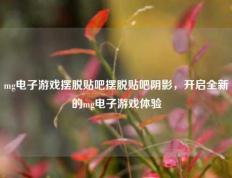 mg电子游戏摆脱贴吧摆脱贴吧阴影，开启全新的mg电子游戏体验